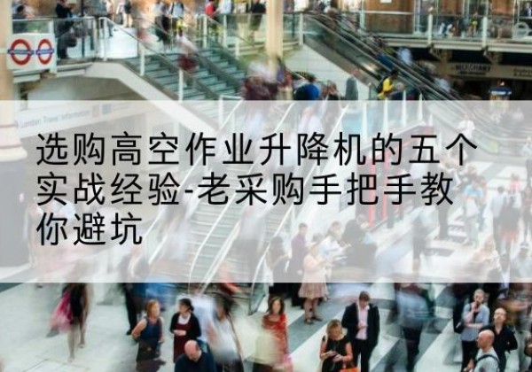 南靖高空作业升降机厂家-选购高空作业升降机的五个实战经验-老采购手把手教你避坑