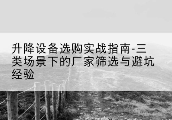 南靖移动式升降机厂家推荐-升降设备选购实战指南-三类场景下的厂家筛选与避坑经验