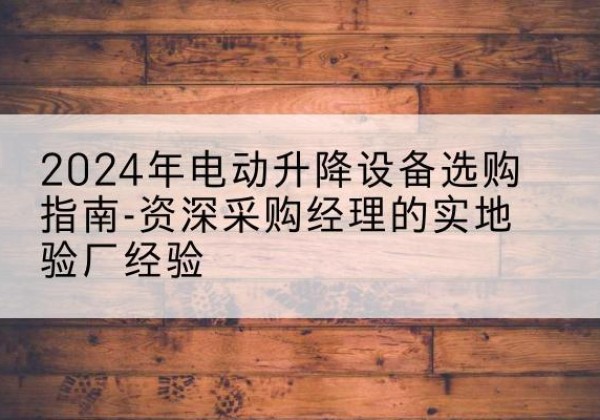 南靖电动剪叉升降平台厂家-2024年电动升降设备选购指南-资深采购经理的实地验厂经验