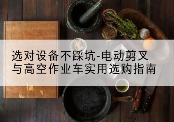 南靖电动剪叉升降平台怎么选-选对设备不踩坑-电动剪叉与高空作业车实用选购指南