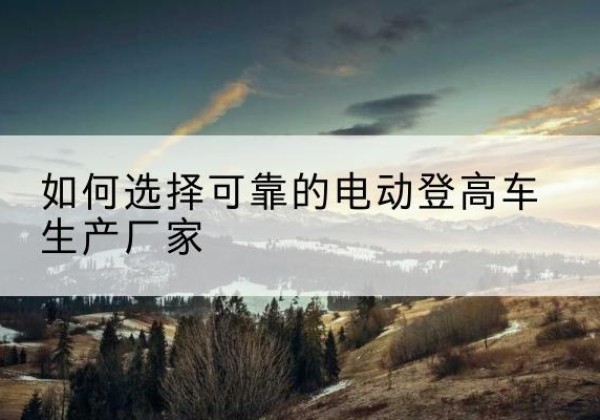 南靖电动登高车厂家-如何选择可靠的电动登高车生产厂家