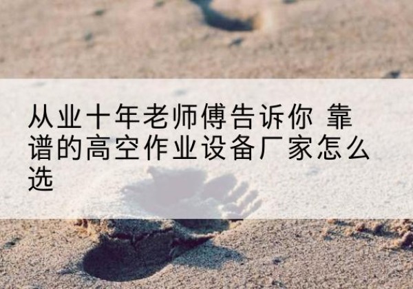南靖高空作业升降机厂家推荐-从业十年老师傅告诉你 靠谱的高空作业设备厂家怎么选