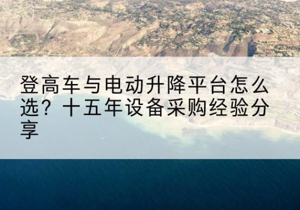 南靖登高车厂家厂家-登高车与电动升降平台怎么选？十五年设备采购经验分享