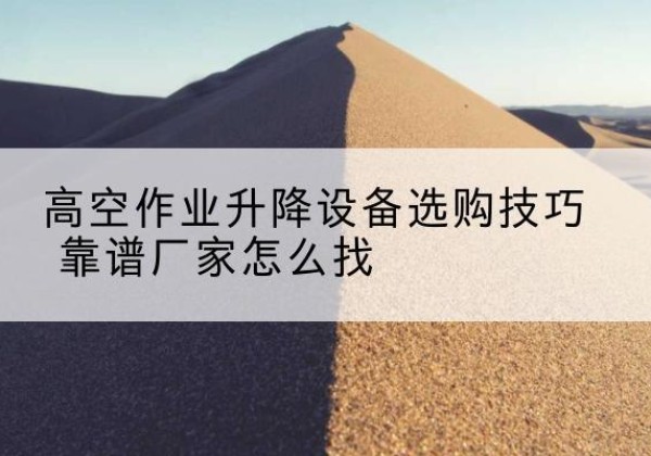 南靖电动升降平台厂家推荐-高空作业升降设备选购技巧 靠谱厂家怎么找