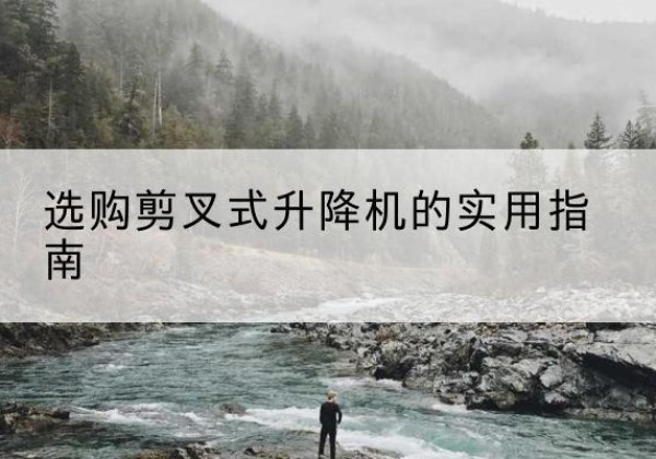 南靖剪叉式升降机怎么选-选购剪叉式升降机的实用指南