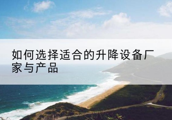 南靖电动升降平台厂家-如何选择适合的升降设备厂家与产品
