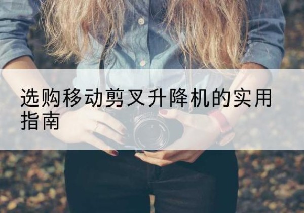 南靖移动剪叉升降机怎么选-选购移动剪叉升降机的实用指南