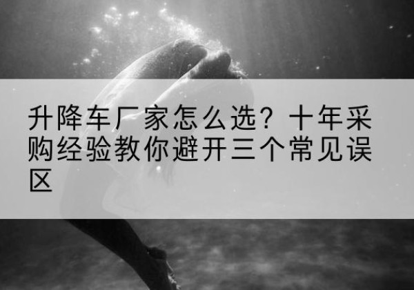 南靖升降车厂家-怎么选？十年采购经验教你避开三个常见误区