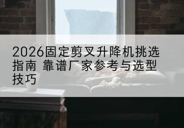 南靖固定剪叉升降机厂家推荐-2026固定剪叉升降机挑选指南 靠谱厂家参考与选型技巧