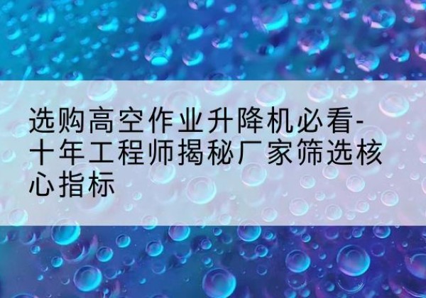 南靖高空作业升降机厂家推荐-选购高空作业升降机必看-十年工程师揭秘厂家筛选核心指标