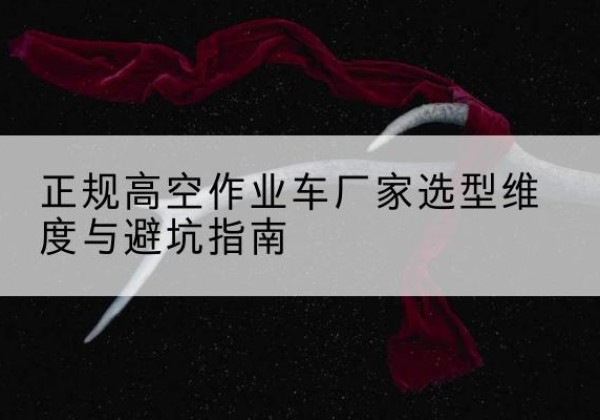 南靖高空作业车厂家-正规选型维度与避坑指南