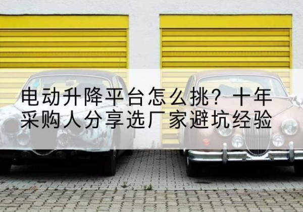 南靖电动升降平台厂家-电动升降平台怎么挑？十年采购人分享选厂家避坑经验
